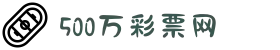 500彩票-500彩票网-500万彩票投注开奖入口
